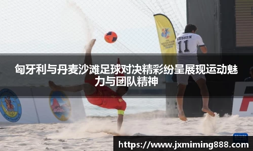 匈牙利与丹麦沙滩足球对决精彩纷呈展现运动魅力与团队精神