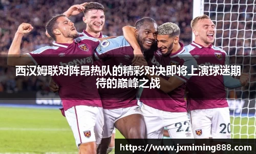 西汉姆联对阵昂热队的精彩对决即将上演球迷期待的巅峰之战