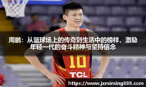 周鹏：从篮球场上的传奇到生活中的榜样，激励年轻一代的奋斗精神与坚持信念